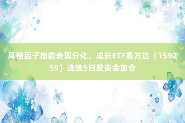 风格因子指数表现分化，成长ETF易方达（159259）连续5日获资金加仓