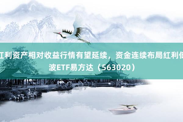 红利资产相对收益行情有望延续，资金连续布局红利低波ETF易方达（563020）