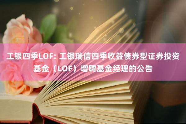 工银四季LOF: 工银瑞信四季收益债券型证券投资基金（LOF）增聘基金经理的公告