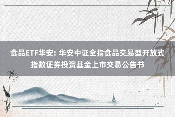 食品ETF华安: 华安中证全指食品交易型开放式指数证券投资基金上市交易公告书