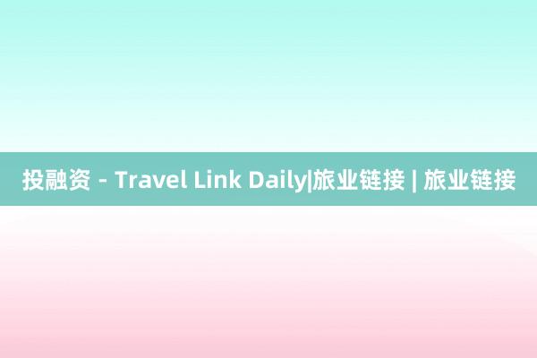 投融资 - Travel Link Daily|旅业链接 | 旅业链接