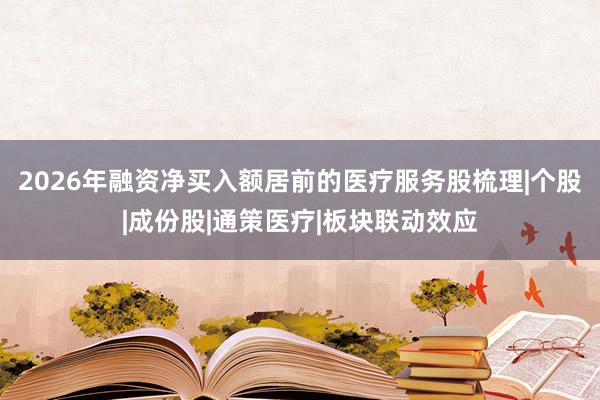 2026年融资净买入额居前的医疗服务股梳理|个股|成份股|通策医疗|板块联动效应