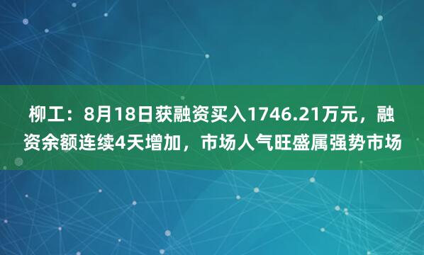 柳工：8月18日获融资买入1746.21万元，融资余额连续4天增加，市场人气旺盛属强势市场