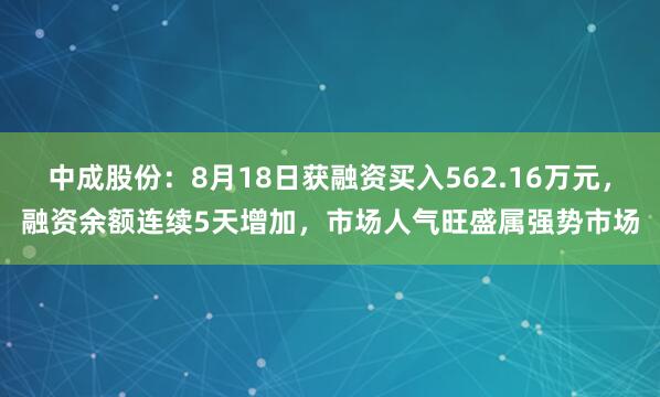 中成股份：8月18日获融资买入562.16万元，融资余额连续5天增加，市场人气旺盛属强势市场