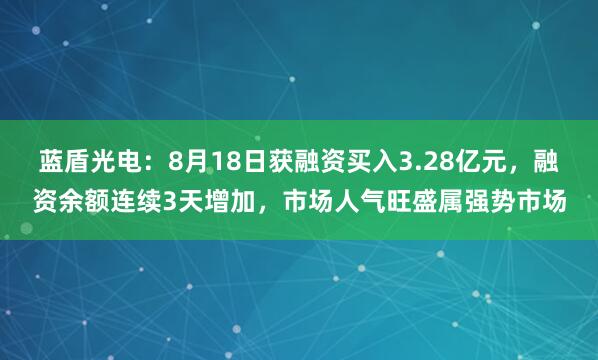 蓝盾光电：8月18日获融资买入3.28亿元，融资余额连续3天增加，市场人气旺盛属强势市场