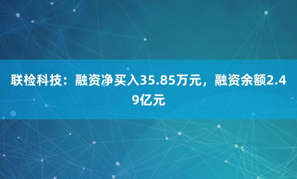 联检科技：融资净买入35.85万元，融资余额2.49亿元