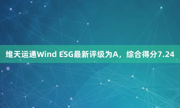 维天运通Wind ESG最新评级为A,综合得分7.24