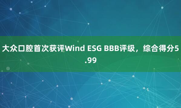 大众口腔首次获评Wind ESG BBB评级，综合得分5.99