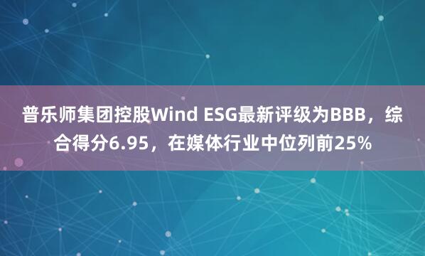 普乐师集团控股Wind ESG最新评级为BBB，综合得分6.95，在媒体行业中位列前25%