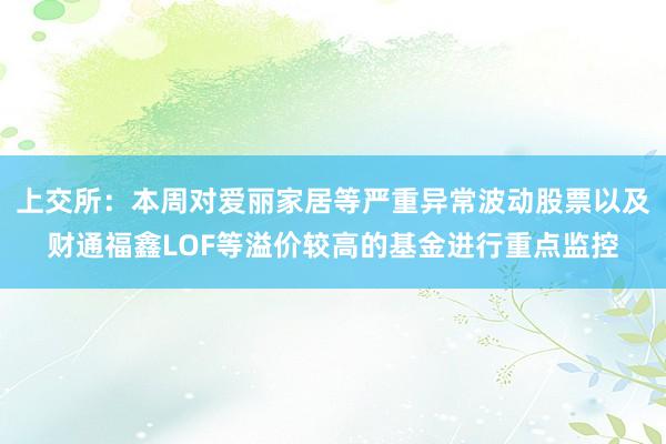 上交所：本周对爱丽家居等严重异常波动股票以及财通福鑫LOF等溢价较高的基金进行重点监控