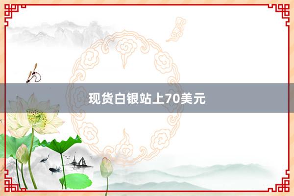 现货白银站上70美元