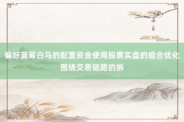 偏好蓝筹白马的配置资金使用股票实盘的组合优化围绕交易链路的拆