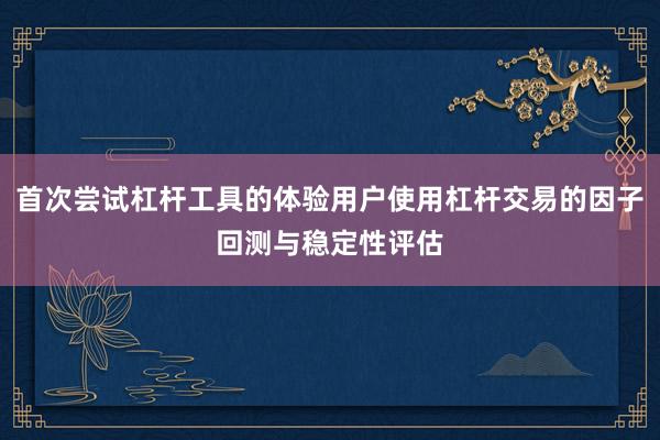 首次尝试杠杆工具的体验用户使用杠杆交易的因子回测与稳定性评估