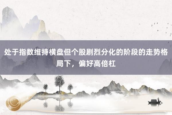 处于指数维持横盘但个股剧烈分化的阶段的走势格局下，偏好高倍杠