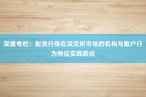 深度专栏：配资行情在深交所市场的机构与散户行为特征实践路径