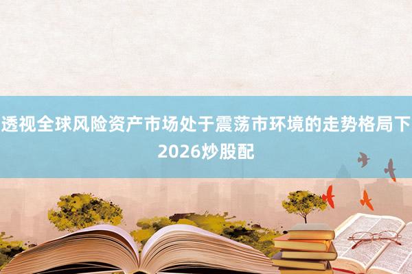 透视全球风险资产市场处于震荡市环境的走势格局下2026炒股配