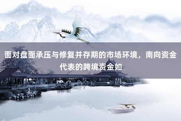 面对盘面承压与修复并存期的市场环境,南向资金代表的跨境资金如
