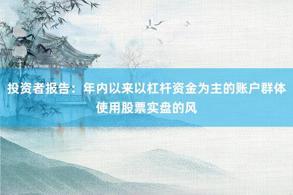 投资者报告：年内以来以杠杆资金为主的账户群体使用股票实盘的风