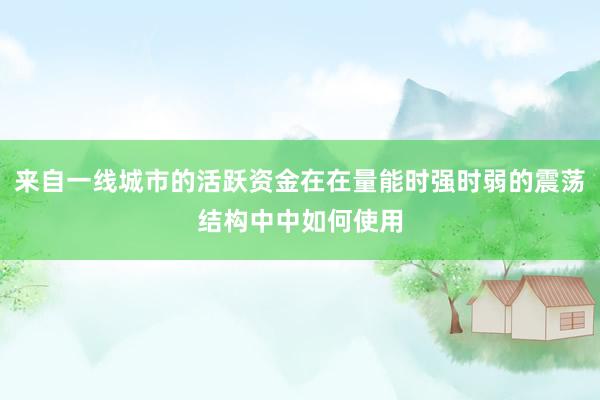 来自一线城市的活跃资金在在量能时强时弱的震荡结构中中如何使用