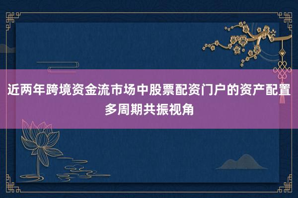 近两年跨境资金流市场中股票配资门户的资产配置多周期共振视角