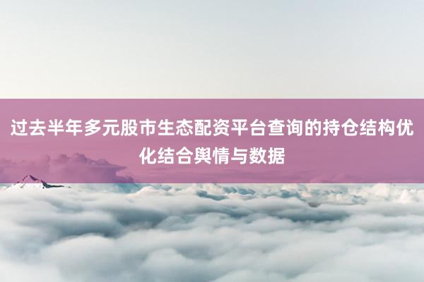 过去半年多元股市生态配资平台查询的持仓结构优化结合舆情与数据
