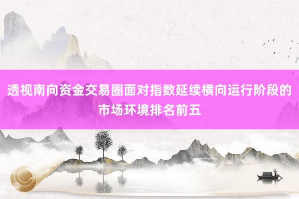 透视南向资金交易圈面对指数延续横向运行阶段的市场环境排名前五