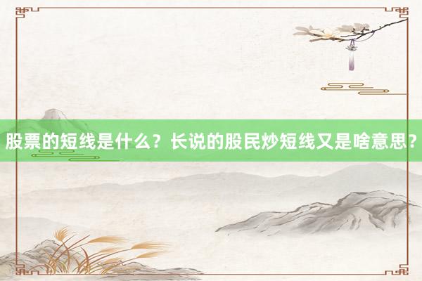 股票的短线是什么？长说的股民炒短线又是啥意思？