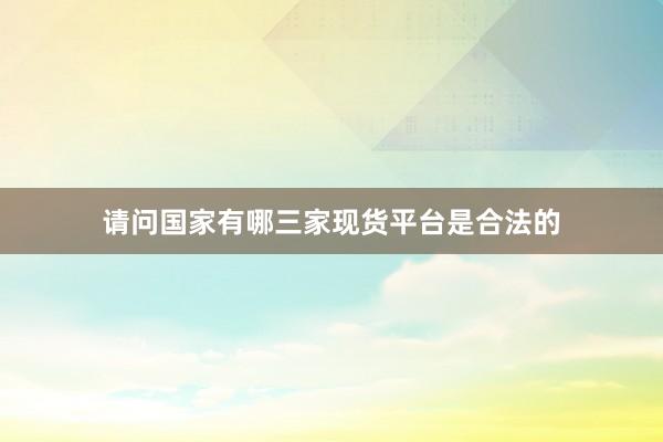 请问国家有哪三家现货平台是合法的