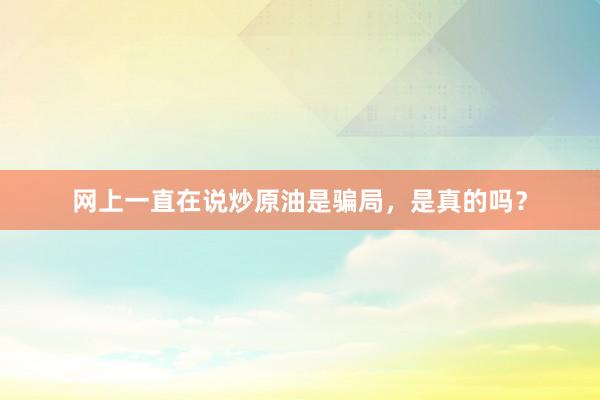 网上一直在说炒原油是骗局，是真的吗？