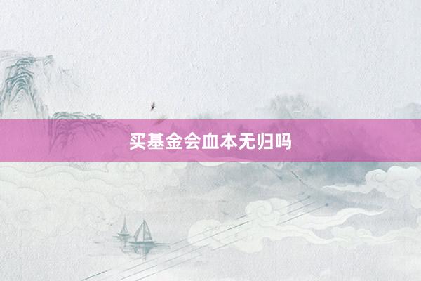 买基金会血本无归吗