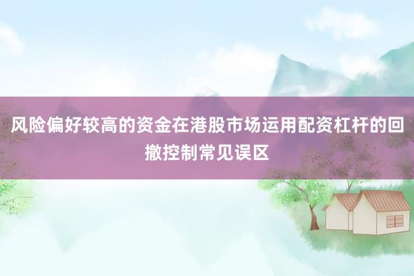风险偏好较高的资金在港股市场运用配资杠杆的回撤控制常见误区