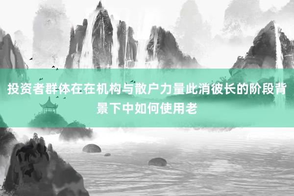 投资者群体在在机构与散户力量此消彼长的阶段背景下中如何使用老