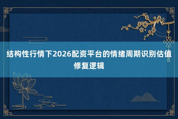 结构性行情下2026配资平台的情绪周期识别估值修复逻辑