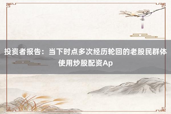 投资者报告：当下时点多次经历轮回的老股民群体使用炒股配资Ap