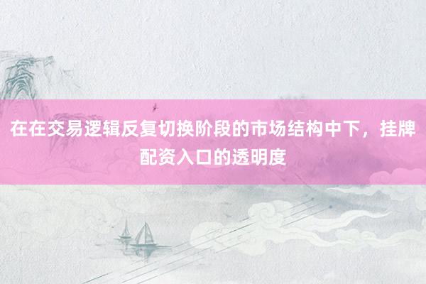 在在交易逻辑反复切换阶段的市场结构中下，挂牌配资入口的透明度