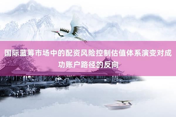 国际蓝筹市场中的配资风险控制估值体系演变对成功账户路径的反向