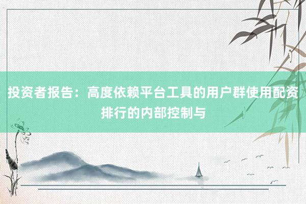 投资者报告：高度依赖平台工具的用户群使用配资排行的内部控制与