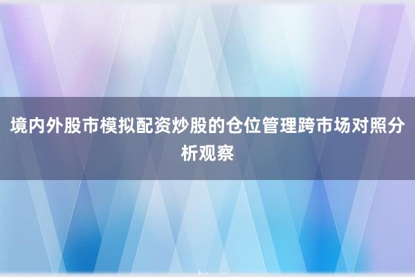 境内外股市模拟配资炒股的仓位管理跨市场对照分析观察