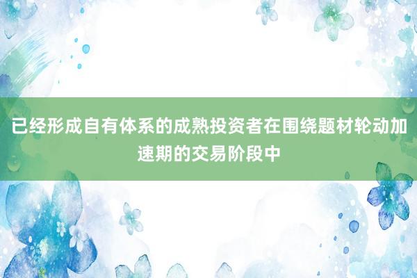 已经形成自有体系的成熟投资者在围绕题材轮动加速期的交易阶段中