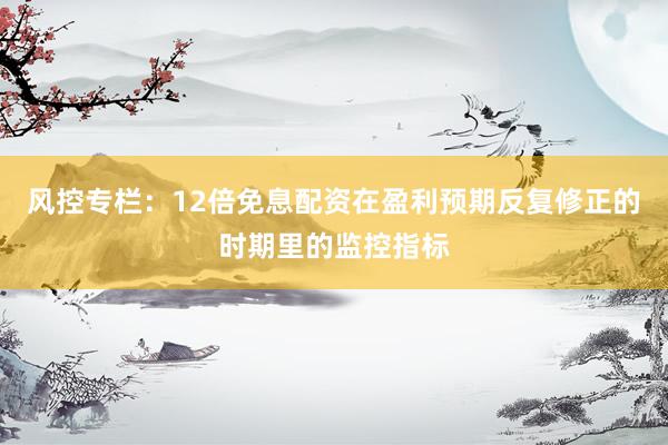 风控专栏：12倍免息配资在盈利预期反复修正的时期里的监控指标