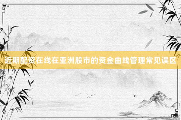 近期配资在线在亚洲股市的资金曲线管理常见误区
