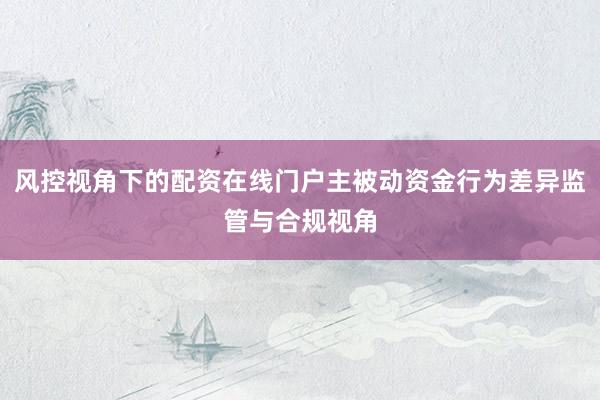 风控视角下的配资在线门户主被动资金行为差异监管与合规视角