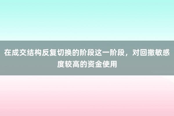 在成交结构反复切换的阶段这一阶段，对回撤敏感度较高的资金使用