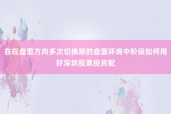 在在盘面方向多次切换期的盘面环境中阶段如何用好深圳股票投资配