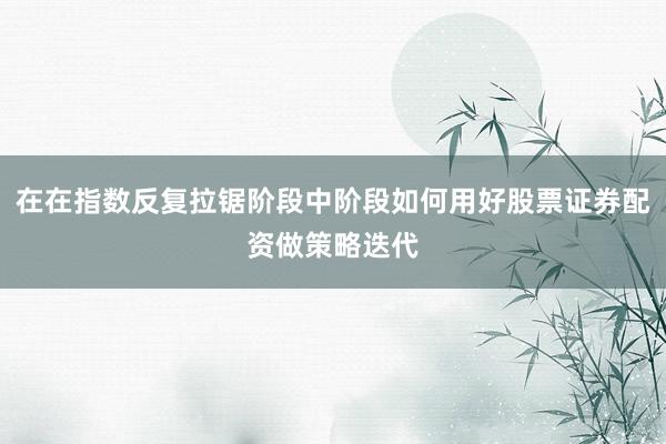 在在指数反复拉锯阶段中阶段如何用好股票证券配资做策略迭代
