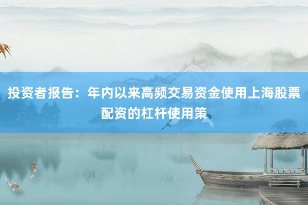 投资者报告：年内以来高频交易资金使用上海股票配资的杠杆使用策