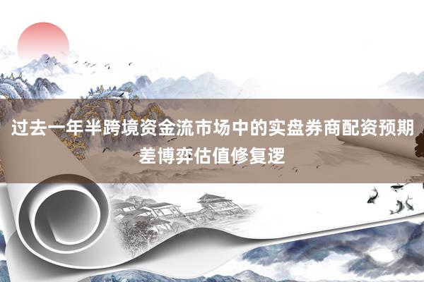 过去一年半跨境资金流市场中的实盘券商配资预期差博弈估值修复逻