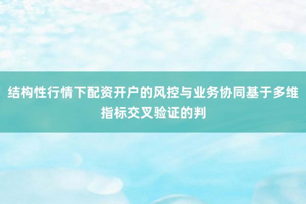 结构性行情下配资开户的风控与业务协同基于多维指标交叉验证的判