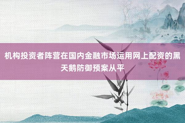 机构投资者阵营在国内金融市场运用网上配资的黑天鹅防御预案从平