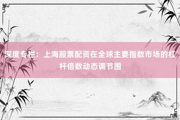 深度专栏：上海股票配资在全球主要指数市场的杠杆倍数动态调节围